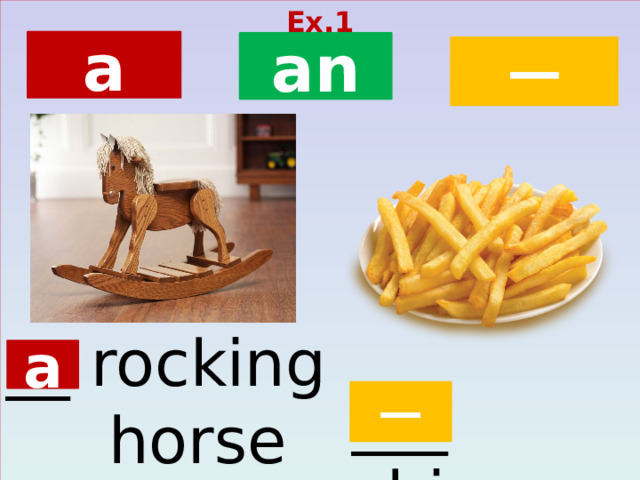 Ex.1  a an ─ __ rocking  horse a ___ chips ─  