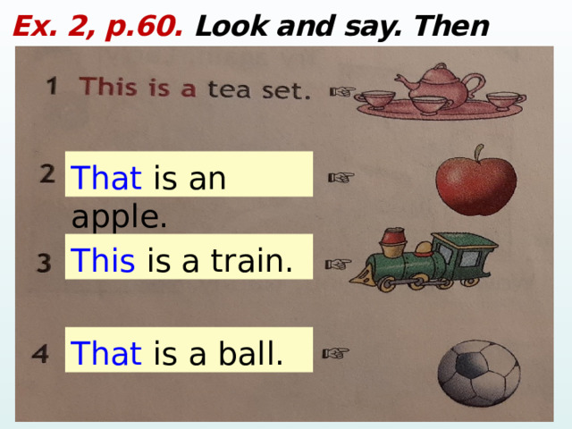 Ex. 2, p.60. Look and say. Then write: That is an apple. This is a train. That is a ball.  