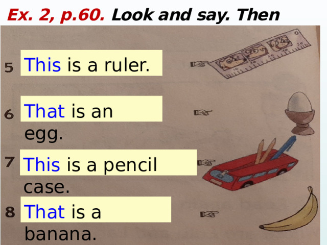 Ex. 2, p.60. Look and say. Then write: This is a ruler. That is an egg. This is a pencil case. That is a banana.  