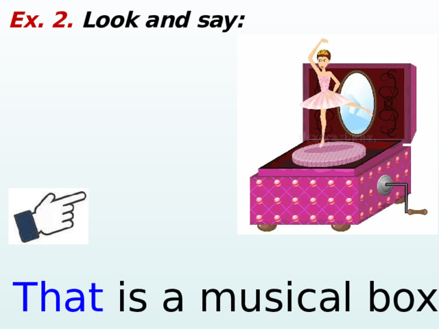 Ex. 2. Look and say: That is a musical box.  