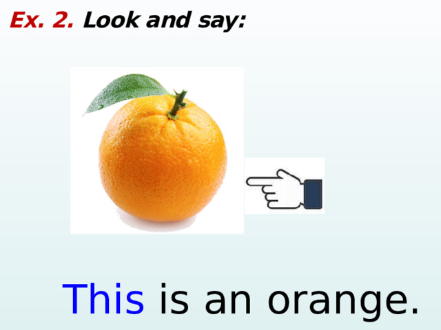 Ex. 2. Look and say: This is an orange.  