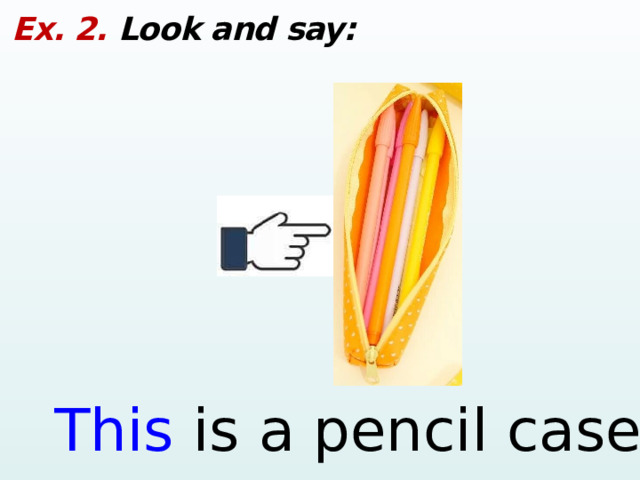 Ex. 2. Look and say: This is a pencil case.  