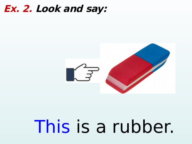 Ex. 2. Look and say: This is a rubber.  