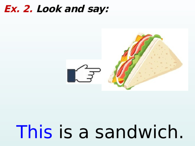 Ex. 2. Look and say: This is a sandwich.  
