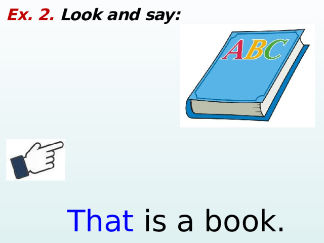 Ex. 2. Look and say: That is a book.  