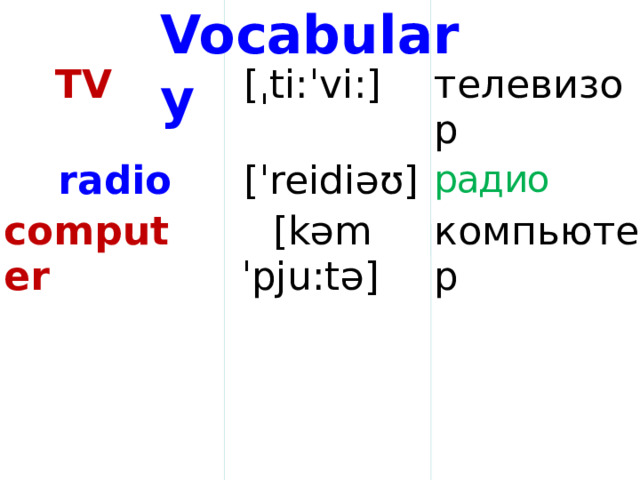Vocabulary TV  radio  [ˌti:ˈvi:] телевизор  [ˈreidiəʊ] computer радио   [kəmˈpju:tə]   компьютер    