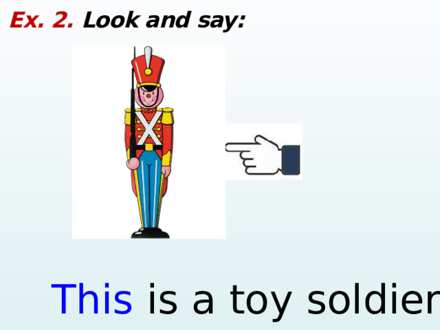 Ex. 2. Look and say: This is a toy soldier.  