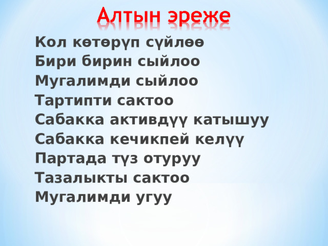 Кол көтөрүп сүйлөө Бири бирин сыйлоо Мугалимди сыйлоо Тартипти сактоо Сабакка активдүү катышуу Сабакка кечикпей келүү Партада түз отуруу Тазалыкты сактоо Мугалимди угуу  