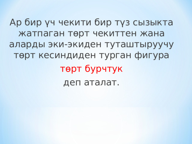 Ар бир үч чекити бир түз сызыкта жатпаган төрт чекиттен жана аларды эки-экиден туташтыруучу төрт кесиндиден турган фигура  төрт бурчтук  деп аталат. 