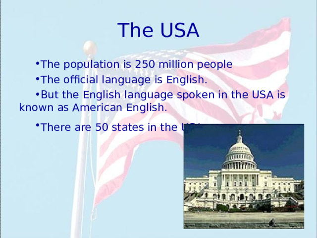 The USA The population is 250 million people The official language is English. But the English language spoken in the USA is known as American English. There are 50 states in the USA.  