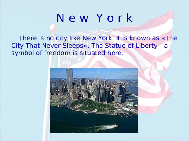 N e w Y o r k There is no city like New York. It is known as « The City  That Never Sleeps » . The Statue of Liberty - a symbol of freedom  is situated here. 
