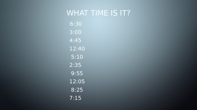 What time is it?  6:30 3:00 4:45 12:40  5:10 2:35  9:55 12:05  8:25 7:15 
