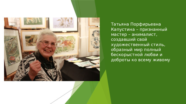  Татьяна Порфирьевна Капустина – признанный мастер – анималист, создавший свой художественный стиль, образный мир полный бескорыстной любви и доброты ко всему живому   
