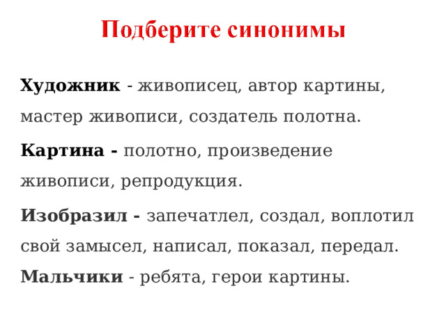 Художник - живописец, автор картины, мастер живописи, создатель полотна. Картина - полотно, произведение живописи, репродукция. Изобразил - запечатлел, создал, воплотил свой замысел, написал, показал, передал. Мальчики - ребята, герои картины. 