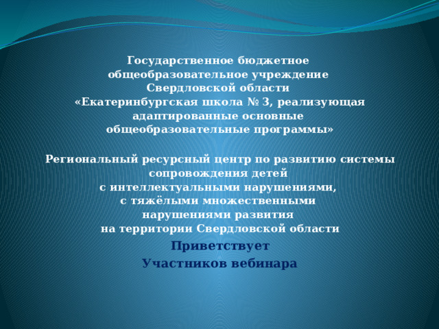 Государственное бюджетное общеобразовательное учреждение Свердловской области «Екатеринбургская школа № 3, реализующая адаптированные основные общеобразовательные программы»  Региональный ресурсный центр по развитию системы сопровождения детей  с интеллектуальными нарушениями, с тяжёлыми множественными  нарушениями развития на территории Свердловской области Приветствует Участников вебинара 