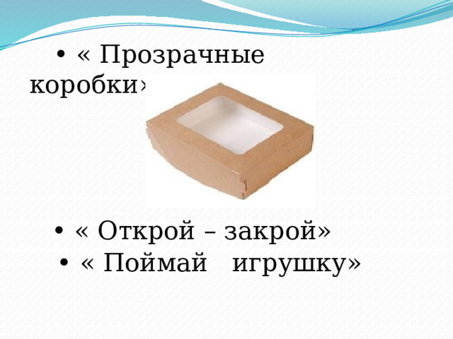 • « Прозрачные коробки» • « Открой – закрой» • « Поймай игрушку» 