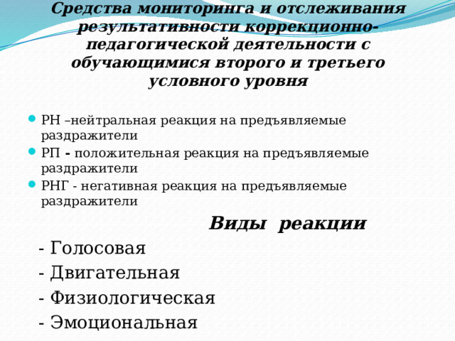 Средства мониторинга и отслеживания результативности коррекционно-педагогической деятельности с обучающимися второго и третьего условного уровня РН –нейтральная реакция на предъявляемые раздражители РП - положительная реакция на предъявляемые раздражители РНГ - негативная реакция на предъявляемые раздражители  Виды реакции   - Голосовая  - Двигательная  - Физиологическая  - Эмоциональная  