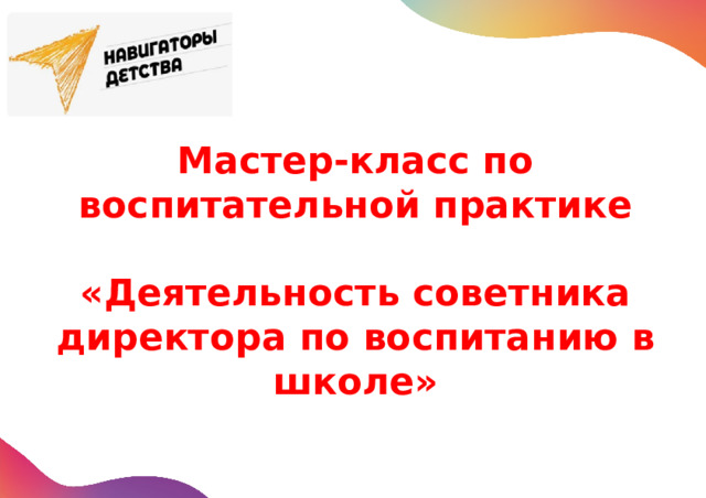 Мастер-класс по воспитательной практике   «Деятельность советника директора по воспитанию в школе» 