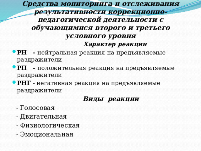 Средства мониторинга и отслеживания результативности коррекционно-педагогической деятельности с обучающимися второго и третьего условного уровня  Характер реакции РН - нейтральная реакция на предъявляемые раздражители РП - положительная реакция на предъявляемые раздражители РНГ - негативная реакция на предъявляемые раздражители  Виды реакции   - Голосовая  - Двигательная  - Физиологическая  - Эмоциональная  