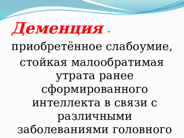 Деменция - приобретённое слабоумие, стойкая малообратимая утрата ранее сформированного интеллекта в связи с различными заболеваниями головного мозга 