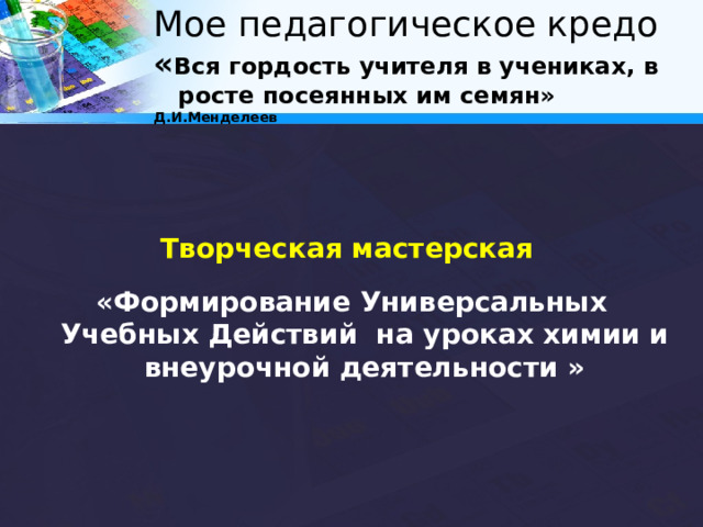  Мое педагогическое кредо  « Вся гордость учителя в учениках, в росте посеянных им семян» Д.И.Менделеев     Творческая мастерская «Формирование Универсальных Учебных Действий на уроках химии и внеурочной деятельности »  