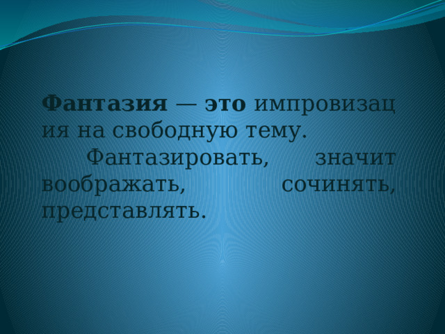 Фантазия  —  это  импровизация на свободную тему.  Фантазировать, значит воображать, сочинять, представлять. 