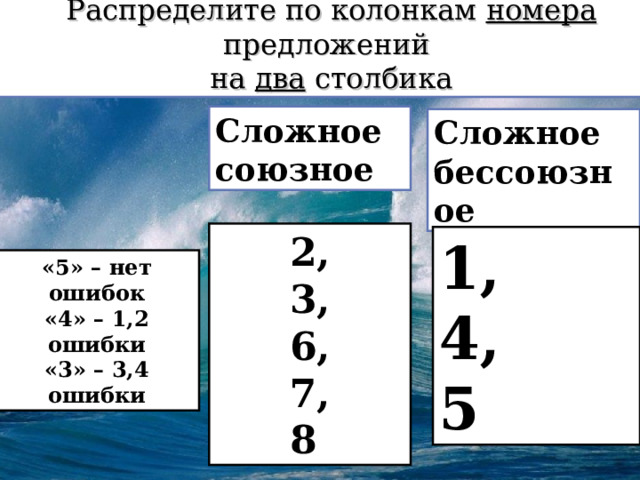 Распределите по колонкам номера предложений на два столбика Сложное союзное Сложное бессоюзное 2, 3, 6, 7, 8 1, 4, 5 «5» – нет ошибок «4» – 1,2 ошибки «3» – 3,4 ошибки 