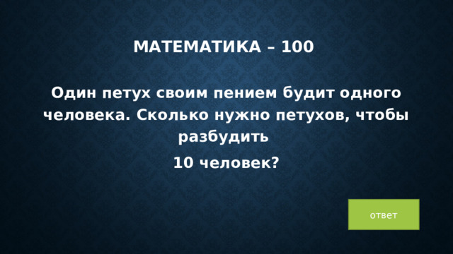 математика – 100 Один петух своим пением будит одного человека. Сколько нужно петухов, чтобы разбудить 10 человек?  ответ 