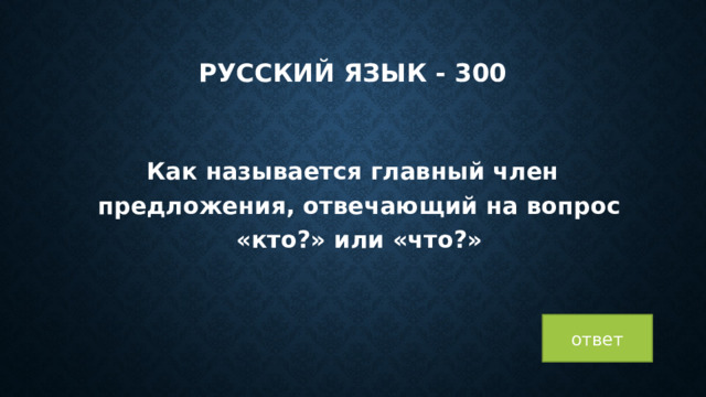 Русский язык - 300 Как называется главный член предложения, отвечающий на вопрос «кто?» или «что?» ответ 