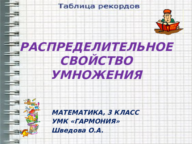 РАСПРЕДЕЛИТЕЛЬНОЕ СВОЙСТВО УМНОЖЕНИЯ МАТЕМАТИКА, 3 КЛАСС УМК «ГАРМОНИЯ» Шведова О.А. 