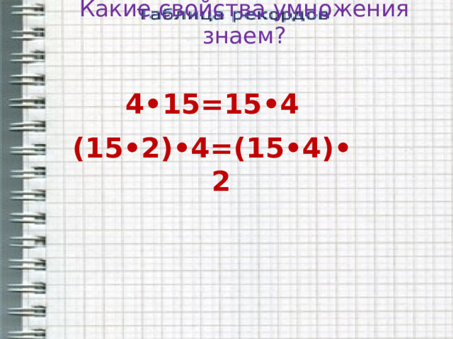 Какие свойства умножения знаем? 4•15=15•4 (15•2)•4=(15•4)•2 