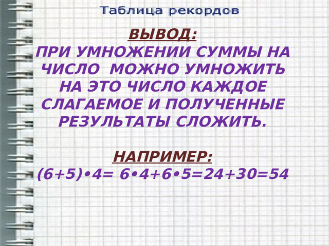 ВЫВОД: ПРИ УМНОЖЕНИИ СУММЫ НА ЧИСЛО МОЖНО УМНОЖИТЬ НА ЭТО ЧИСЛО КАЖДОЕ СЛАГАЕМОЕ И ПОЛУЧЕННЫЕ РЕЗУЛЬТАТЫ СЛОЖИТЬ.  НАПРИМЕР: (6+5)•4= 6•4+6•5=24+30=54 