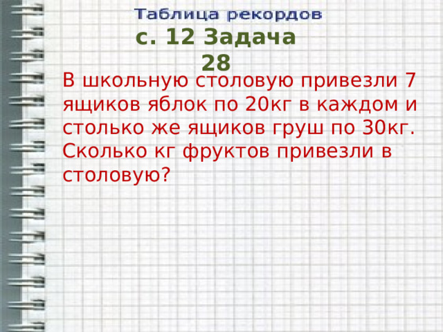 с. 12 Задача 28 В школьную столовую привезли 7 ящиков яблок по 20кг в каждом и столько же ящиков груш по 30кг. Сколько кг фруктов привезли в столовую? 