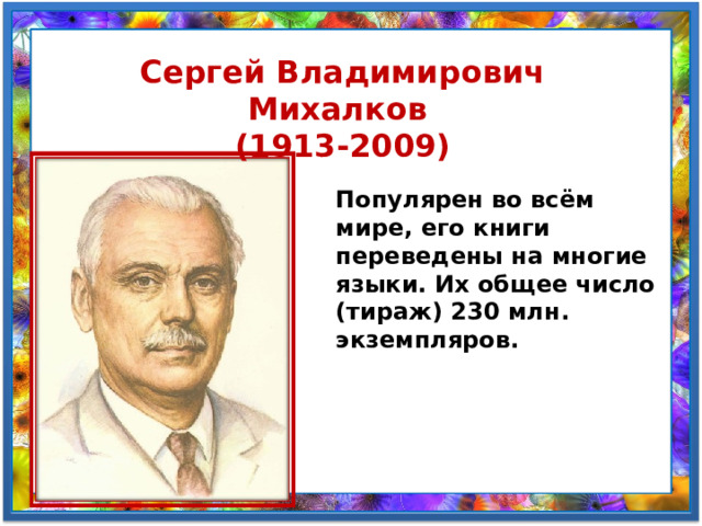Сергей Владимирович Михалков (1913-2009) Популярен во всём мире, его книги переведены на многие языки. Их общее число (тираж) 230 млн. экземпляров. 