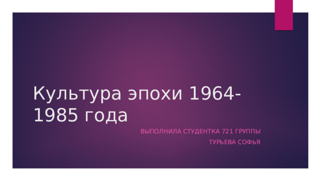 Культура эпохи 1964-1985 года Выполнила студентка 721 группы  Турьева Софья 