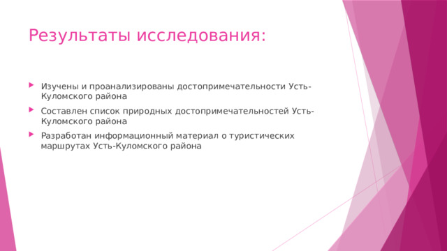 Результаты исследования:   Изучены и проанализированы достопримечательности Усть-Куломского района Составлен список природных достопримечательностей Усть-Куломского района Разработан информационный материал о туристических маршрутах Усть-Куломского района 