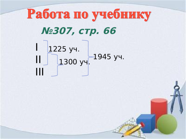 № 307, стр. 66 I II III 1225 уч. 1945 уч. 1300 уч. 