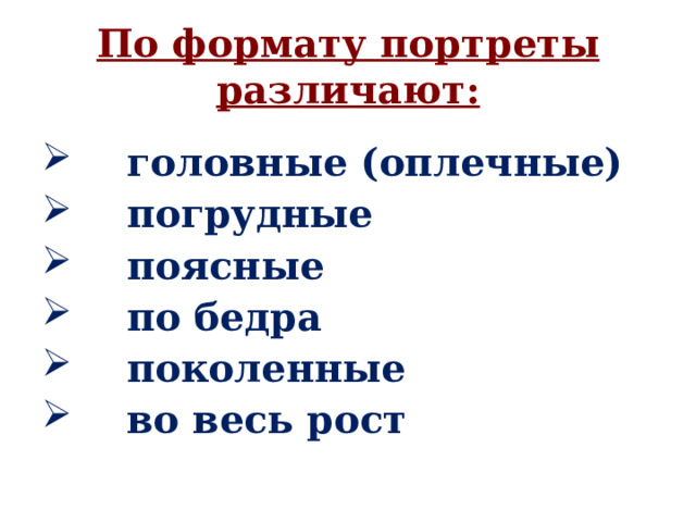 По формату портреты различают:  головные (оплечные)  погрудные  поясные  по бедра  поколенные  во весь рост 