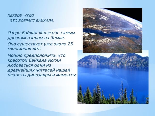 ПЕРВОЕ ЧУДО - ЭТО ВОЗРАСТ БАЙКАЛА.  Озеро Байкал является самым древним озером на Земле. Оно существует уже около 25 миллионов лет. Можно предположить, что красотой Байкала могли любоваться одни из древнейших жителей нашей планеты динозавры и мамонты.      