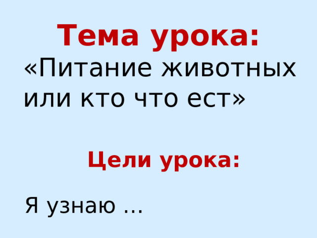 Тема урока: «Питание животных или кто что ест»  Цели урока: Я узнаю … 