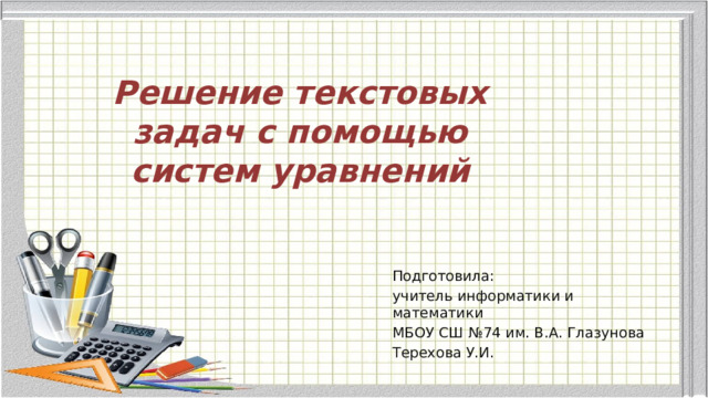 Решение текстовых задач с помощью систем уравнений Подготовила: учитель информатики и математики МБОУ СШ №74 им. В.А. Глазунова Терехова У.И. 