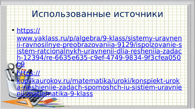 Использованные источники https:// www.yaklass.ru/p/algebra/9-klass/sistemy-uravnenii-ravnosilnye-preobrazovaniia-9129/ispolzovanie-sistem-ratcionalnykh-uravnenii-dlia-resheniia-zadach-12394/re-6635e635-c9ef-4749-9834-9f3cfea050b9 https:// kopilkaurokov.ru/matematika/uroki/konspiekt-uroka-rieshieniie-zadach-spomoshch-iu-sistiem-uravnienii-matiematika-9-klass 