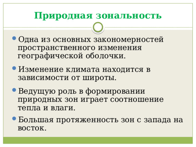 Природная зональность Одна из основных закономерностей пространственного изменения географической оболочки. Изменение климата находится в зависимости от широты. Ведущую роль в формировании природных зон играет соотношение тепла и влаги. Большая протяженность зон с запада на восток. 