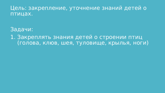 Цель: закрепление, уточнение знаний детей о птицах. Задачи: Закреплять знания детей о строении птиц (голова, клюв, шея, туловище, крылья, ноги) 