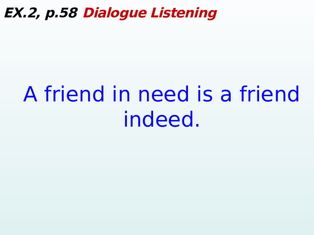 EX.2, p.58  Dialogue Listening A friend in need is a friend indeed.  