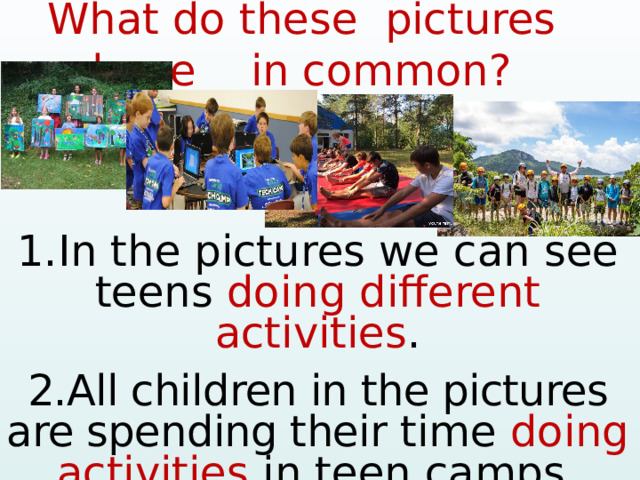 What do these pictures have in common? 1.In the pictures we can see teens doing different activities . 2.All children in the pictures are spending their time doing activities in teen camps. 