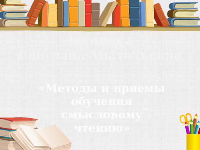 Логинова  Светлана Анатольевна «Методы и приемы обучения смысловому чтению» 