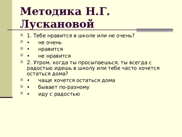 Методика Н.Г. Лускановой 1. Тебе нравится в школе или не очень? •  не очень •  нравится •  не нравится 2. Утром, когда ты просыпаешься, ты всегда с радостью идешь в школу или тебе часто хочется остаться дома? •  чаще хочется остаться дома •  бывает по-разному •  иду с радостью  