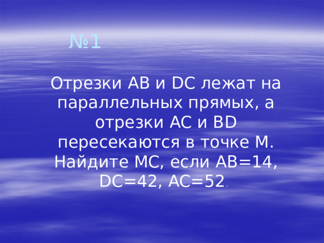 № 1 Отрезки AB и DC лежат на параллельных прямых, а отрезки AC и BD пересекаются в точке M. Найдите MC, если AB=14, DC=42, AC=52 . 