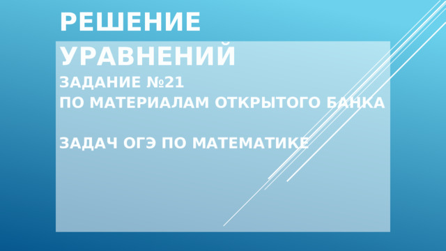   Решение уравнений  Задание №21  по материалам открытого банка  задач ОГЭ по математике       